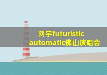 刘宇futuristic automatic佛山演唱会